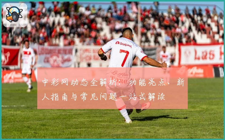 中彩网动态全解析：功能亮点、新人指南与常见问题一站式解读