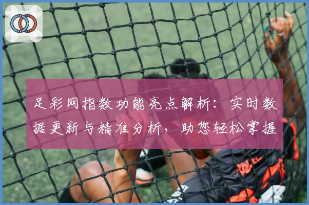 足彩网指数功能亮点解析：实时数据更新与精准分析，助您轻松掌握最新动态