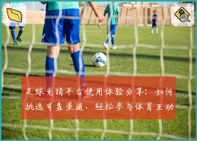 足球竞猜平台使用体验分享：如何挑选可靠渠道，轻松参与体育互动