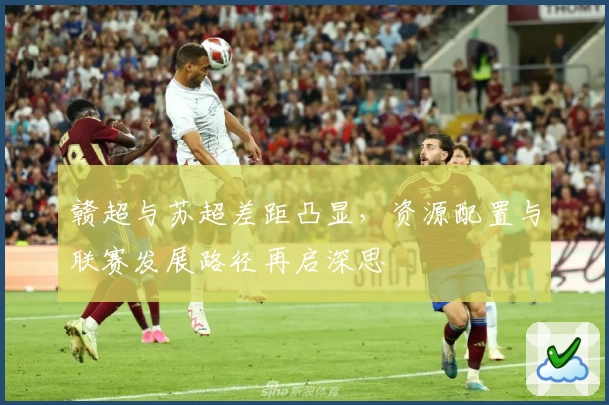 赣超与苏超差距凸显,资源配置与联赛发展路径再启深思