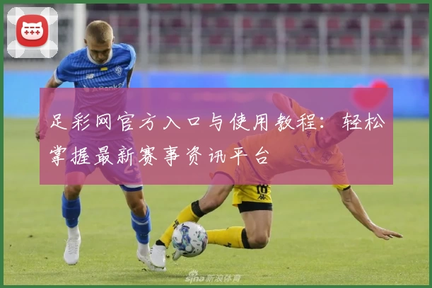 足彩网官方入口与使用教程：轻松掌握最新赛事资讯平台