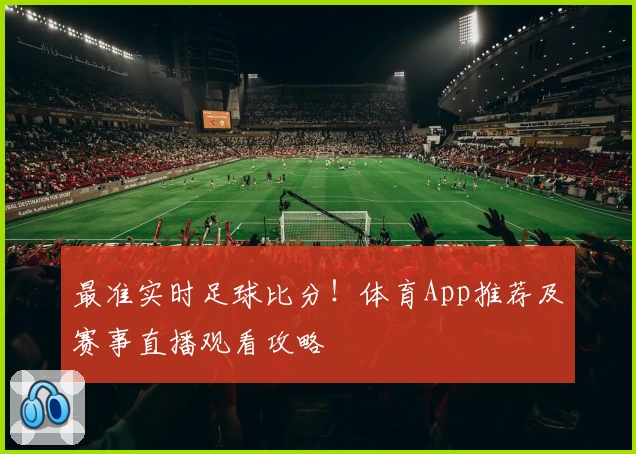 最准实时足球比分！体育App推荐及赛事直播观看攻略