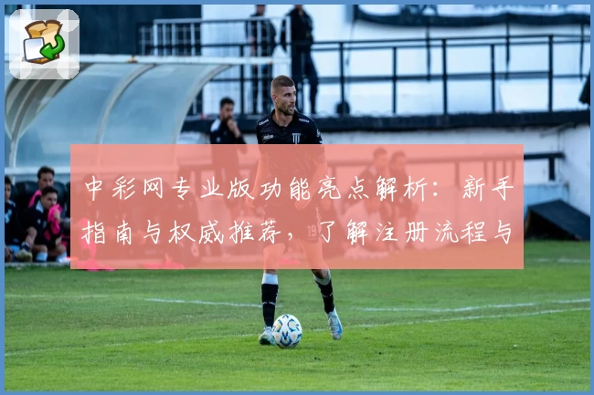 中彩网专业版功能亮点解析:新手指南与权威推荐,了解注册流程与使用技巧