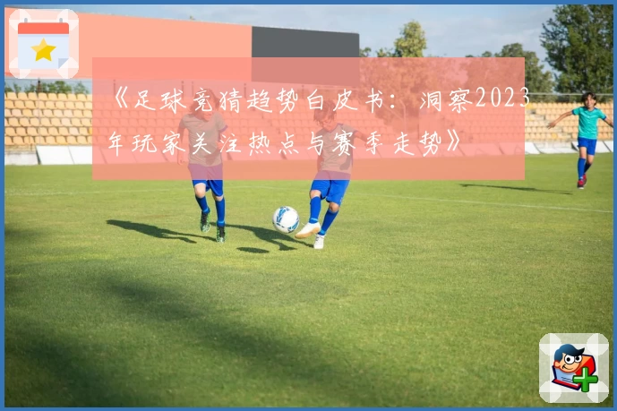《足球竞猜趋势白皮书：洞察2023年玩家关注热点与赛季走势》