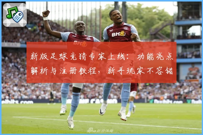 新版足球竞猜专家上线：功能亮点解析与注册教程，新手玩家不容错过