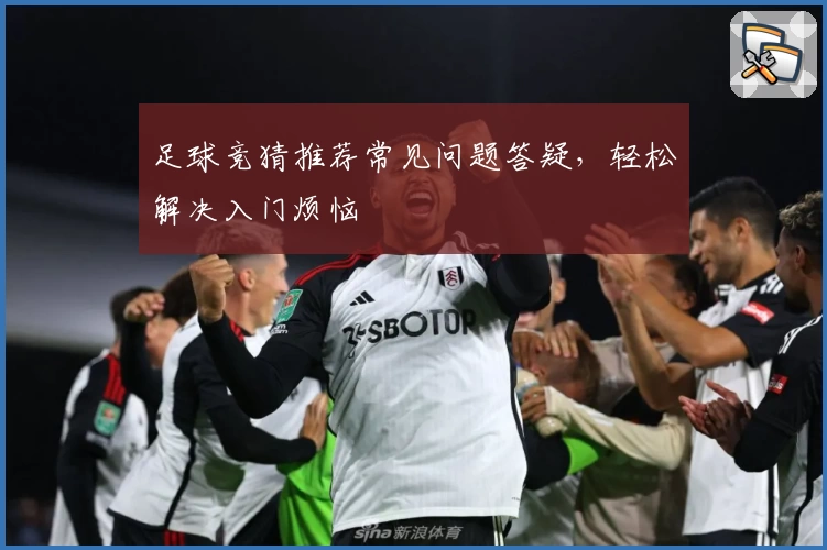 足球竞猜推荐常见问题答疑，轻松解决入门烦恼