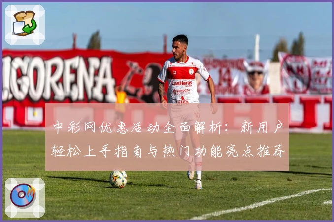 中彩网优惠活动全面解析：新用户轻松上手指南与热门功能亮点推荐