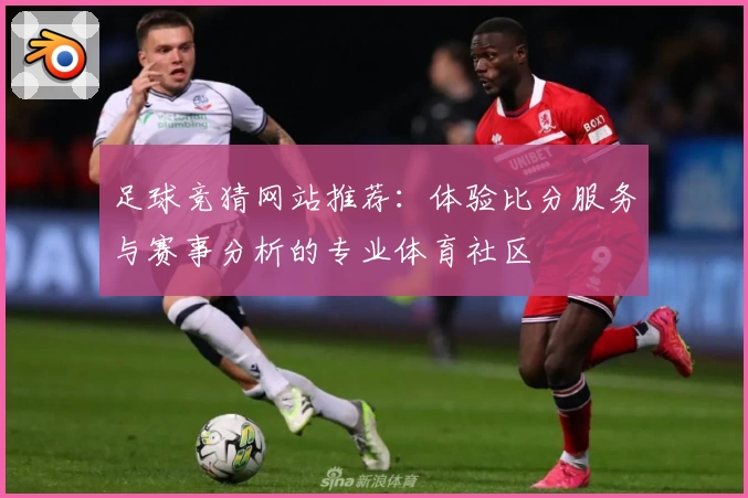 足球竞猜网站推荐:体验比分服务与赛事分析的专业体育社区
