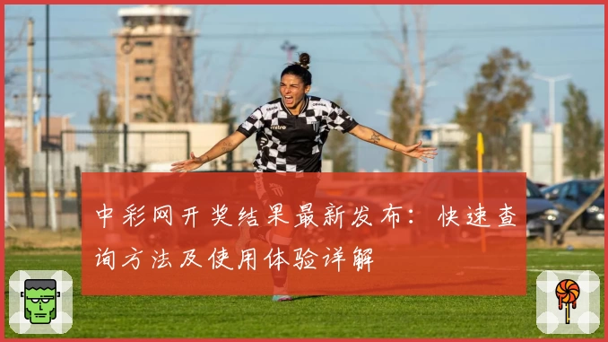 中彩网开奖结果最新发布：快速查询方法及使用体验详解