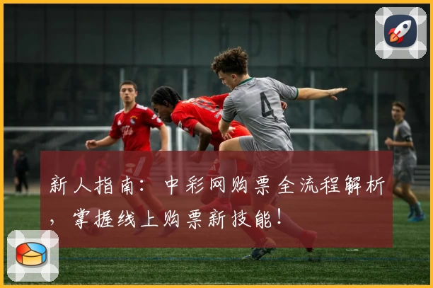 新人指南：中彩网购票全流程解析，掌握线上购票新技能！