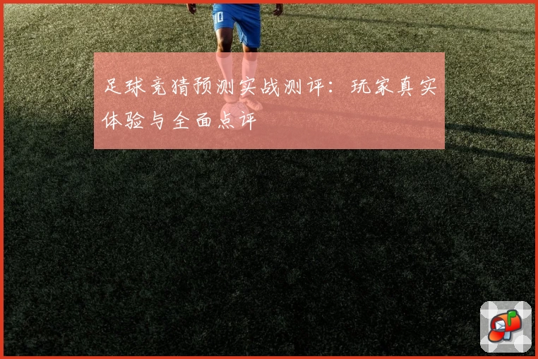 足球竞猜预测实战测评：玩家真实体验与全面点评