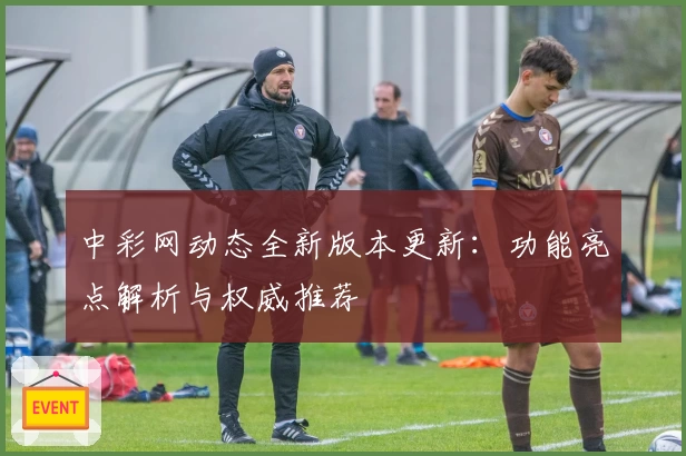 中彩网动态全新版本更新:功能亮点解析与权威推荐