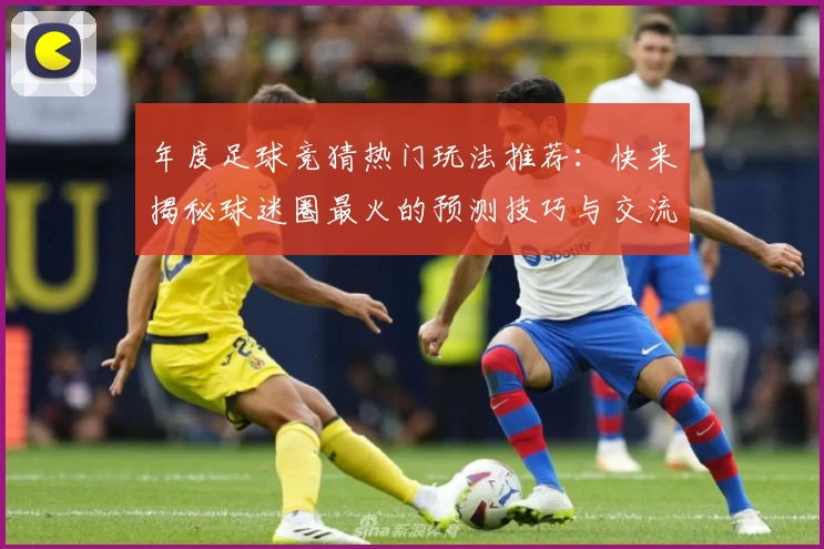 年度足球竞猜热门玩法推荐:快来揭秘球迷圈最火的预测技巧与交流平台