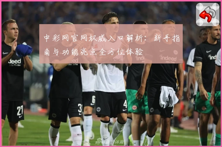 中彩网官网权威入口解析：新手指南与功能亮点全方位体验