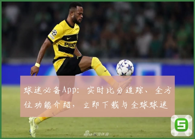 球迷必备App:实时比分追踪、全方位功能介绍,立即下载与全球球迷共狂欢