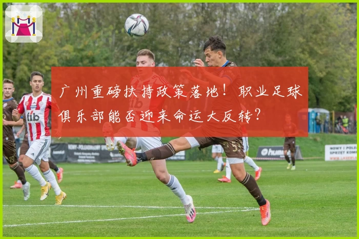 广州重磅扶持政策落地！职业足球俱乐部能否迎来命运大反转？