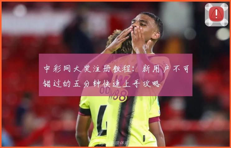 中彩网大奖注册教程：新用户不可错过的五分钟快速上手攻略