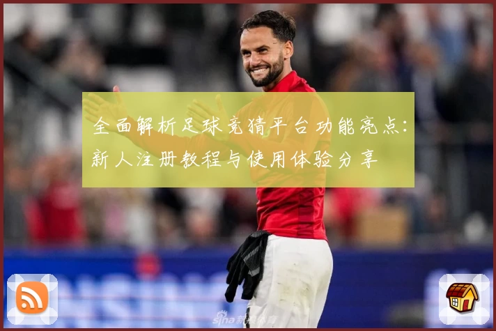 全面解析足球竞猜平台功能亮点:新人注册教程与使用体验分享
