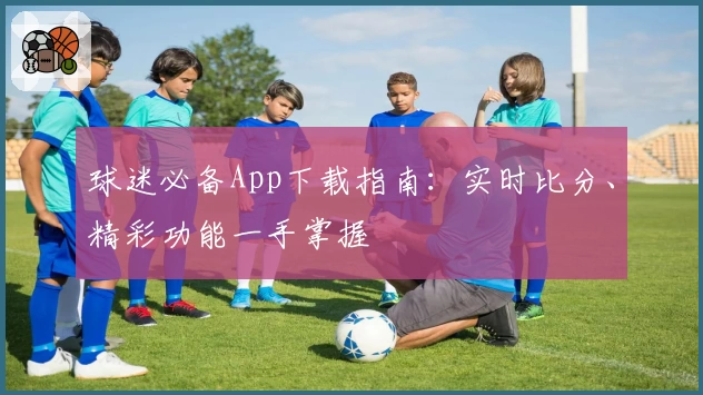 球迷必备App下载指南：实时比分、精彩功能一手掌握