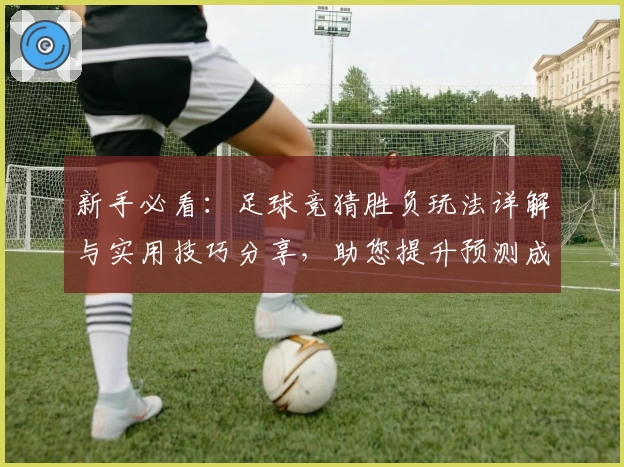 新手必看：足球竞猜胜负玩法详解与实用技巧分享，助您提升预测成功率