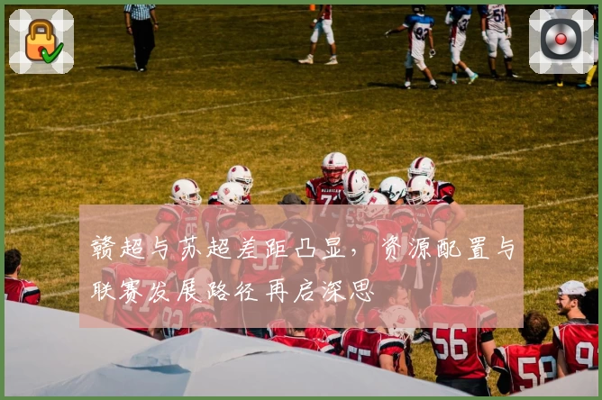 赣超与苏超差距凸显，资源配置与联赛发展路径再启深思