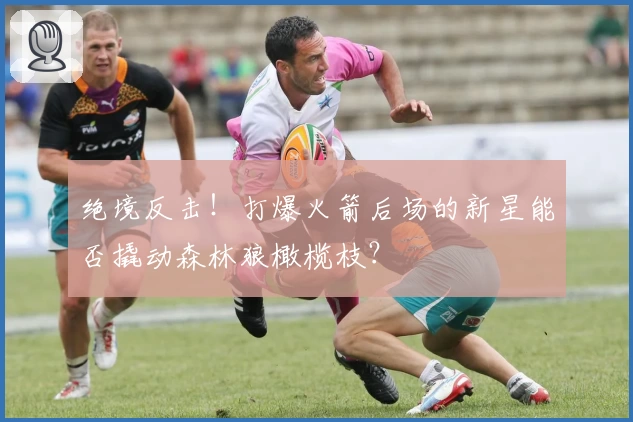 绝境反击!打爆火箭后场的新星能否撬动森林狼橄榄枝?