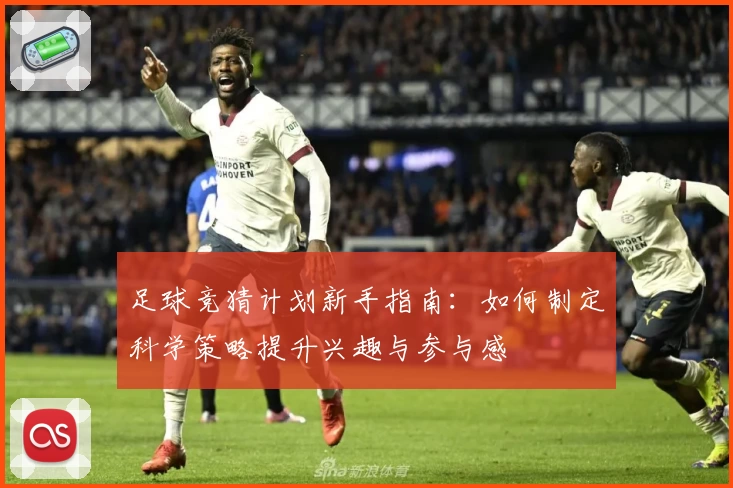 足球竞猜计划新手指南：如何制定科学策略提升兴趣与参与感