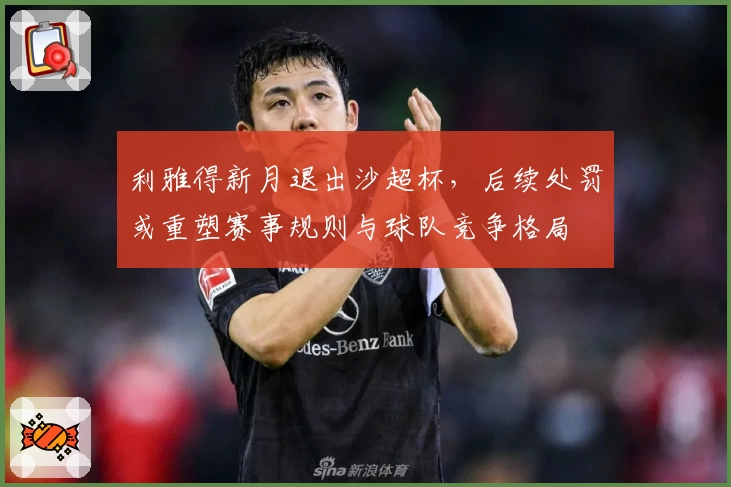 利雅得新月退出沙超杯，后续处罚或重塑赛事规则与球队竞争格局