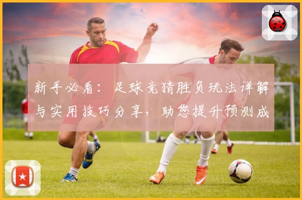 新手必看：足球竞猜胜负玩法详解与实用技巧分享，助您提升预测成功率