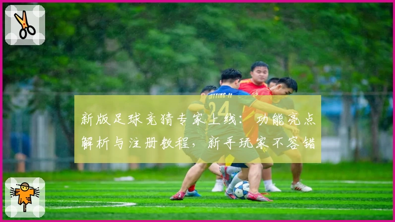 新版足球竞猜专家上线：功能亮点解析与注册教程，新手玩家不容错过