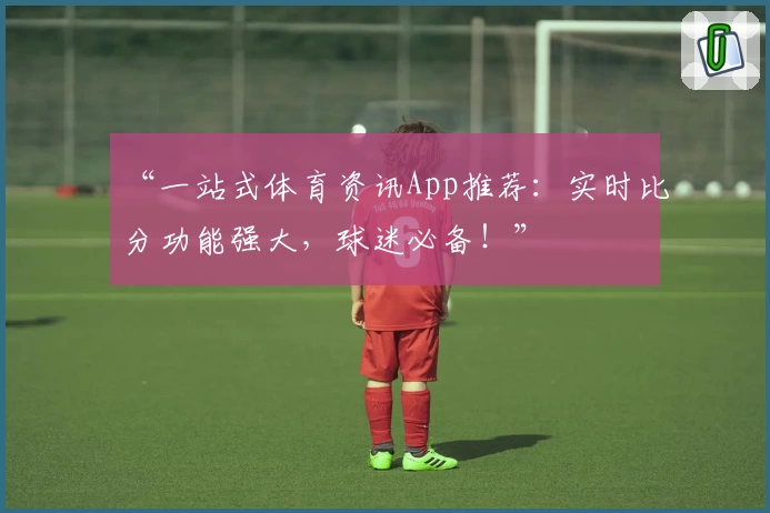 “一站式体育资讯App推荐:实时比分功能强大,球迷必备!”