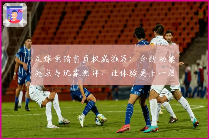 足球竞猜首页权威推荐：全新功能亮点与玩家测评，让体验更上一层楼