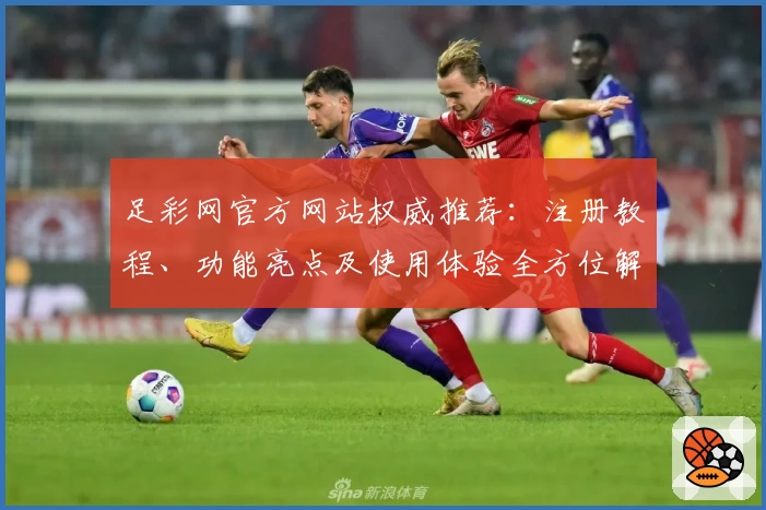 足彩网官方网站权威推荐：注册教程、功能亮点及使用体验全方位解析