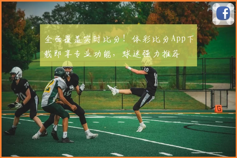 全面覆盖实时比分！体彩比分App下载即享专业功能，球迷强力推荐