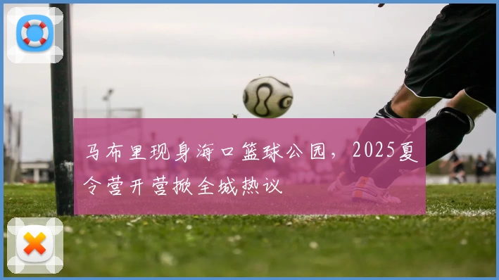 马布里现身海口篮球公园,2025夏令营开营掀全城热议