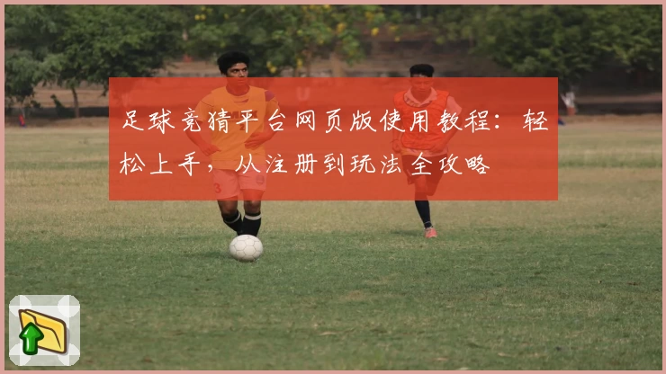 足球竞猜平台网页版使用教程：轻松上手，从注册到玩法全攻略