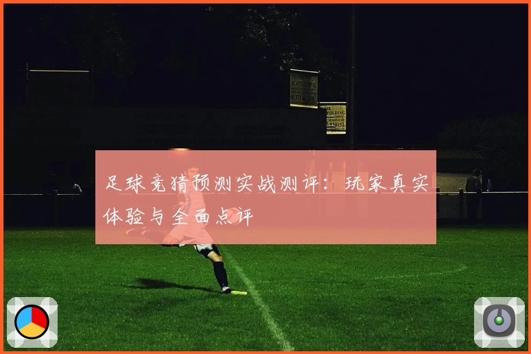足球竞猜预测实战测评：玩家真实体验与全面点评