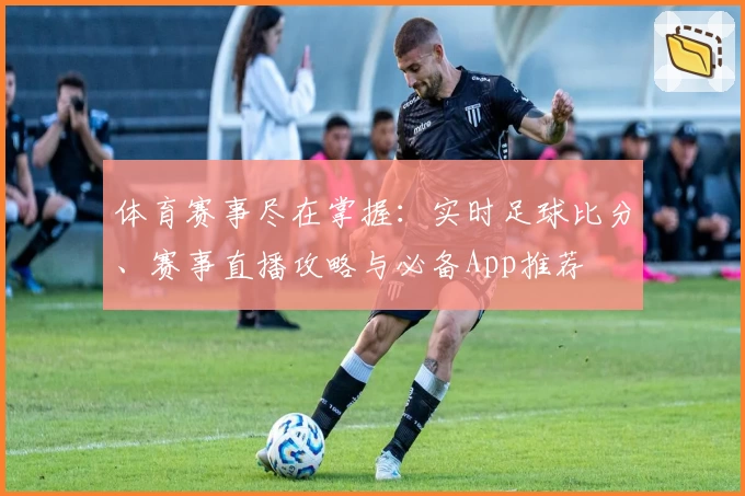 体育赛事尽在掌握:实时足球比分、赛事直播攻略与必备App推荐