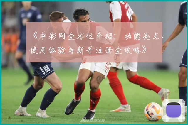 《中彩网全方位介绍：功能亮点、使用体验与新手注册全攻略》