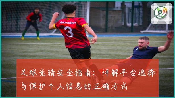 足球竞猜安全指南：详解平台选择与保护个人信息的正确方式