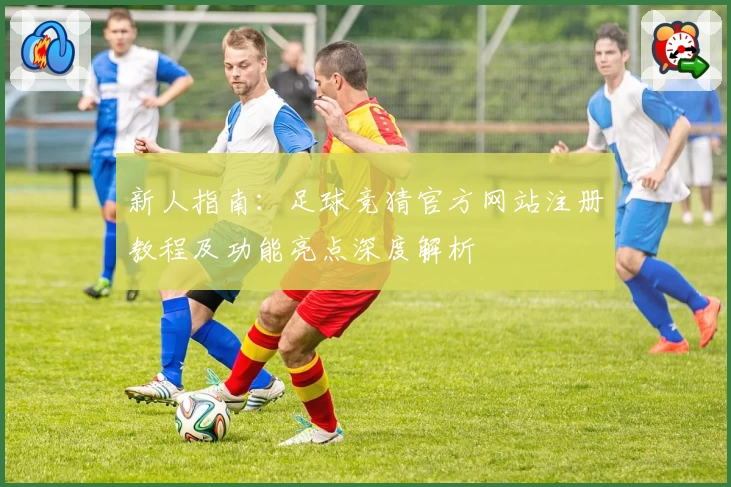 新人指南：足球竞猜官方网站注册教程及功能亮点深度解析