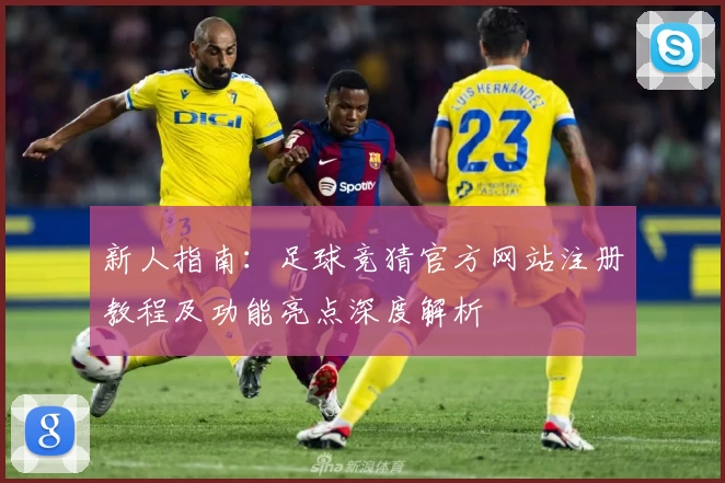 新人指南：足球竞猜官方网站注册教程及功能亮点深度解析