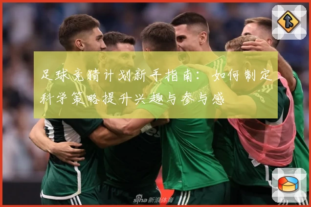 足球竞猜计划新手指南：如何制定科学策略提升兴趣与参与感