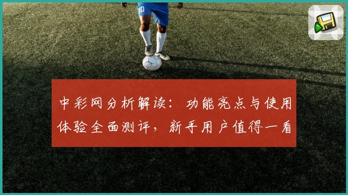 中彩网分析解读：功能亮点与使用体验全面测评，新手用户值得一看