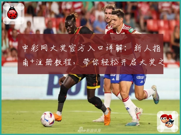 中彩网大奖官方入口详解:新人指南+注册教程,带你轻松开启大奖之旅