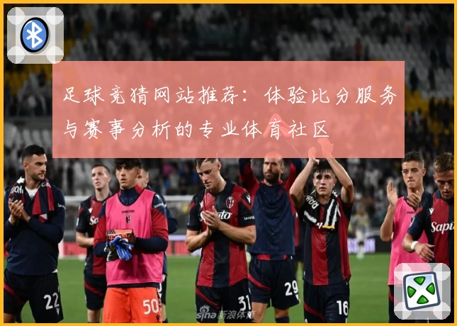 足球竞猜网站推荐:体验比分服务与赛事分析的专业体育社区