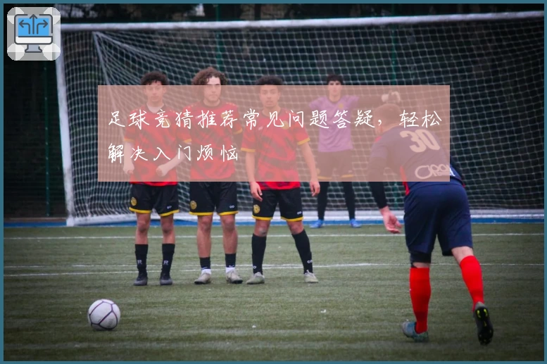 足球竞猜推荐常见问题答疑，轻松解决入门烦恼