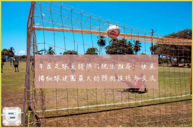 年度足球竞猜热门玩法推荐：快来揭秘球迷圈最火的预测技巧与交流平台