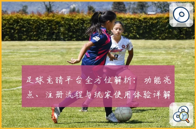 足球竞猜平台全方位解析:功能亮点、注册流程与玩家使用体验详解