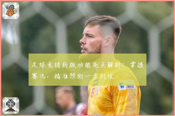 足球竞猜新版功能亮点解析：掌握赛况，精准预测一步到位